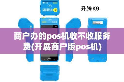 商户办的pos机收不收服务费(开展商户版pos机)