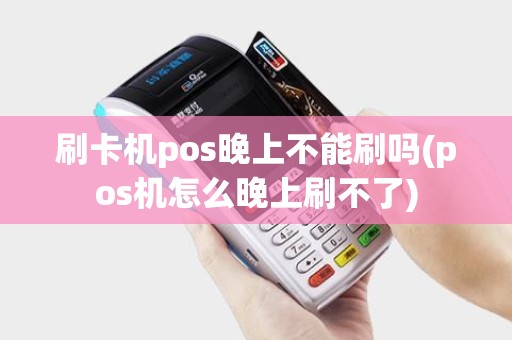刷卡机pos晚上不能刷吗(pos机怎么晚上刷不了)