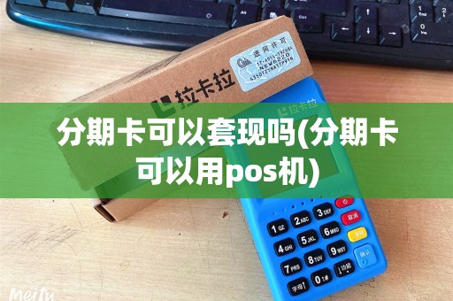 分期卡可以套现吗(分期卡可以用pos机)