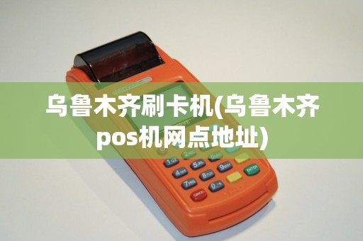 乌鲁木齐刷卡机(乌鲁木齐pos机网点地址)