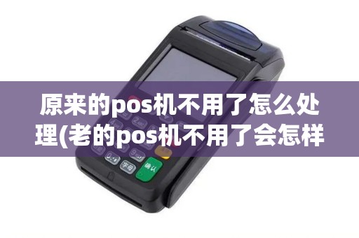 原来的pos机不用了怎么处理(老的pos机不用了会怎样)