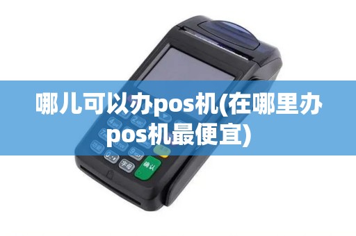 哪儿可以办pos机(在哪里办pos机最便宜)