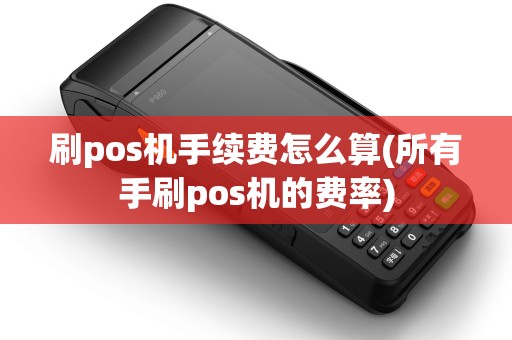 刷pos机手续费怎么算(所有手刷pos机的费率)