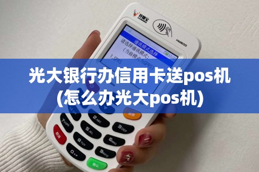 光大银行办信用卡送pos机(怎么办光大pos机)