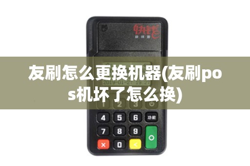 友刷怎么更换机器(友刷pos机坏了怎么换)