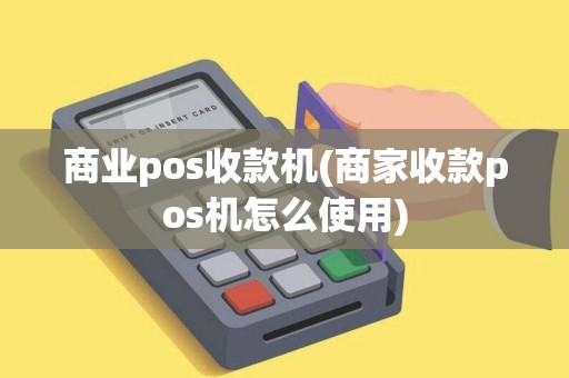 商业pos收款机(商家收款pos机怎么使用)