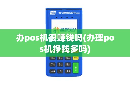 办pos机很赚钱吗(办理pos机挣钱多吗)