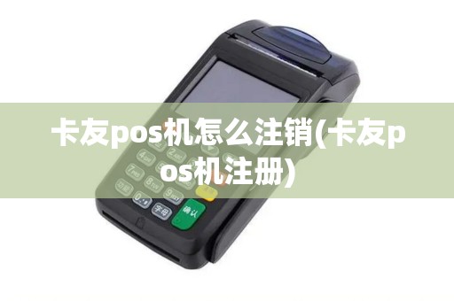 卡友pos机怎么注销(卡友pos机注册)
