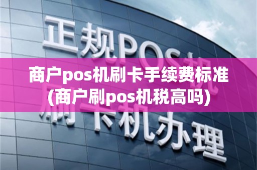 商户pos机刷卡手续费标准(商户刷pos机税高吗)