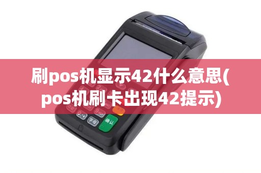 刷pos机显示42什么意思(pos机刷卡出现42提示)