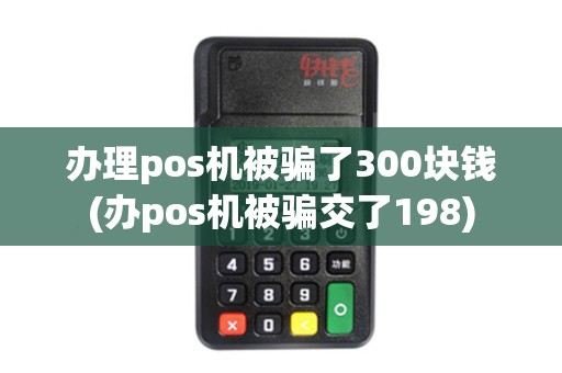 办理pos机被骗了300块钱(办pos机被骗交了198)