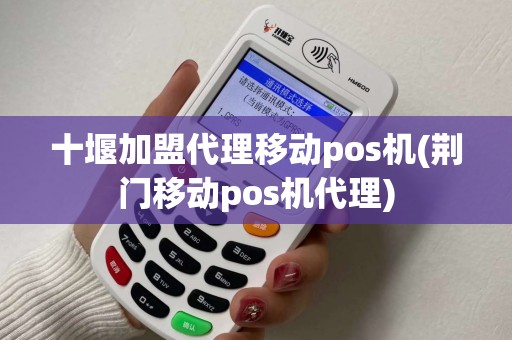 十堰加盟代理移动pos机(荆门移动pos机代理)
