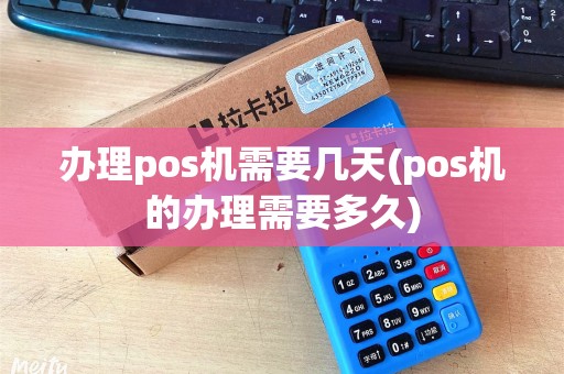 办理pos机需要几天(pos机的办理需要多久)