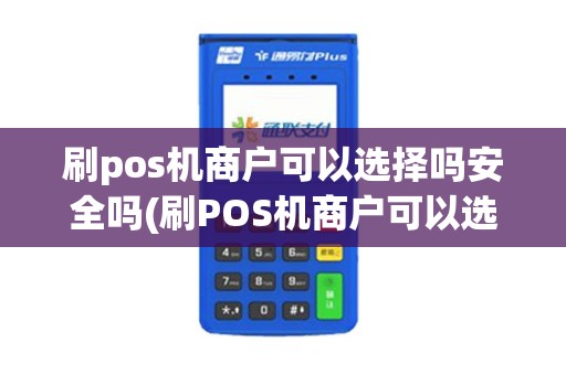 刷pos机商户可以选择吗安全吗(刷POS机商户可以选择吗)