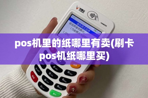 pos机里的纸哪里有卖(刷卡pos机纸哪里买)