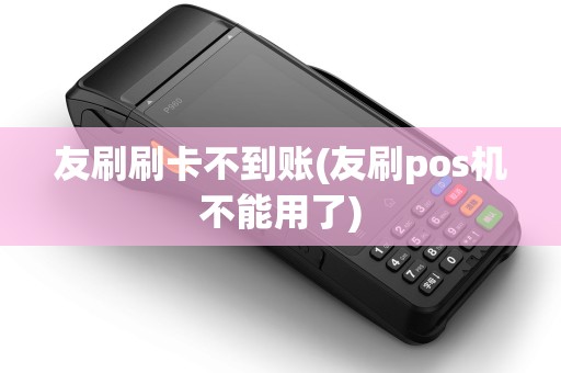 友刷刷卡不到账(友刷pos机不能用了)