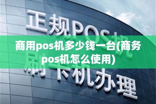 商用pos机多少钱一台(商务pos机怎么使用)