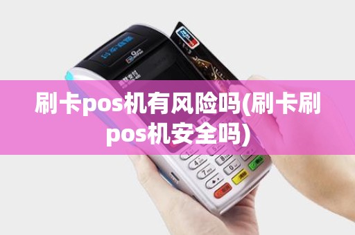 刷卡pos机有风险吗(刷卡刷pos机安全吗)