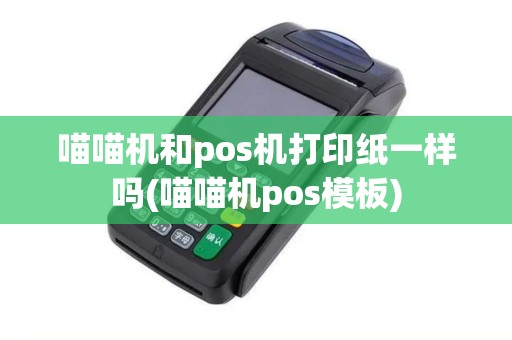 喵喵机和pos机打印纸一样吗(喵喵机pos模板)