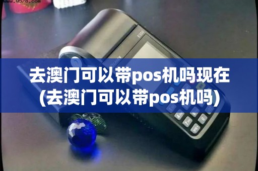 去澳门可以带pos机吗现在(去澳门可以带pos机吗)