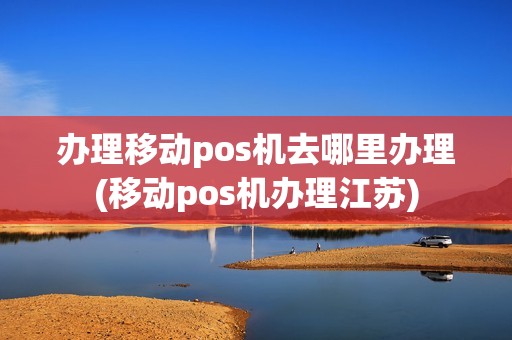 办理移动pos机去哪里办理(移动pos机办理江苏)