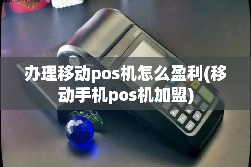 办理移动pos机怎么盈利(移动手机pos机加盟)