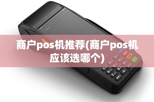 商户pos机推荐(商户pos机应该选哪个)