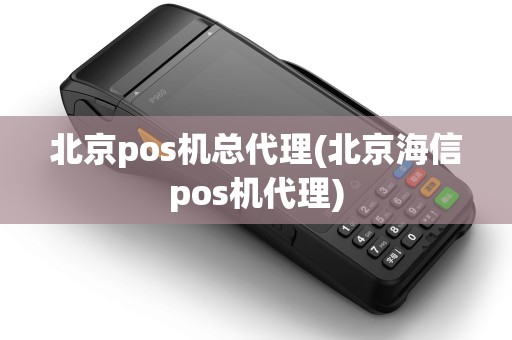 北京pos机总代理(北京海信pos机代理)