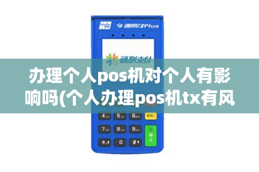 办理个人pos机对个人有影响吗(个人办理pos机tx有风险)