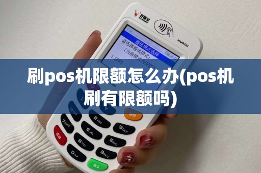 刷pos机限额怎么办(pos机刷有限额吗)
