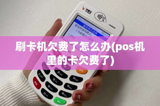 刷卡机欠费了怎么办(pos机里的卡欠费了)