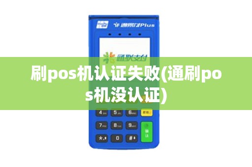 刷pos机认证失败(通刷pos机没认证)
