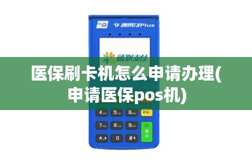 医保刷卡机怎么申请办理(申请医保pos机)