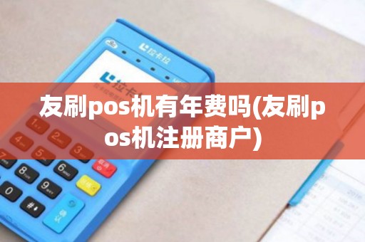 友刷pos机有年费吗(友刷pos机注册商户)