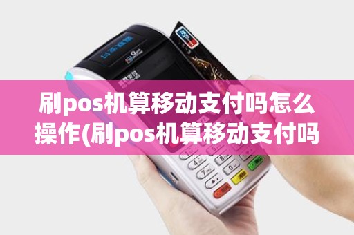 刷pos机算移动支付吗怎么操作(刷pos机算移动支付吗)