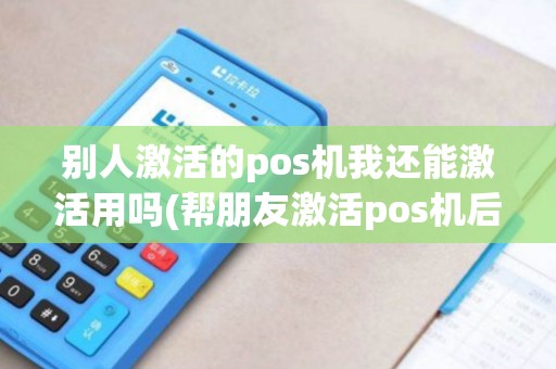 别人激活的pos机我还能激活用吗(帮朋友激活pos机后不用)