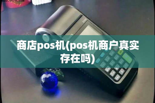 商店pos机(pos机商户真实存在吗)