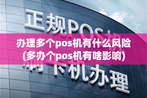 办理多个pos机有什么风险(多办个pos机有啥影响)
