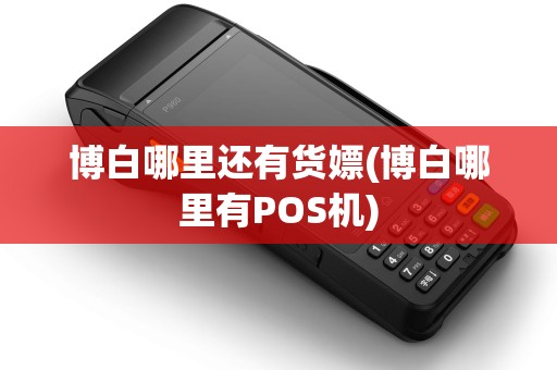 博白哪里还有货嫖(博白哪里有POS机)