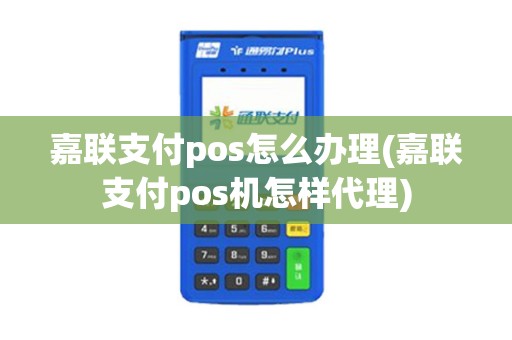 嘉联支付pos怎么办理(嘉联支付pos机怎样代理)