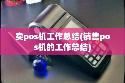 卖pos机工作总结(销售pos机的工作总结)