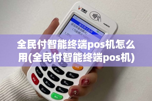 全民付智能终端pos机怎么用(全民付智能终端pos机)