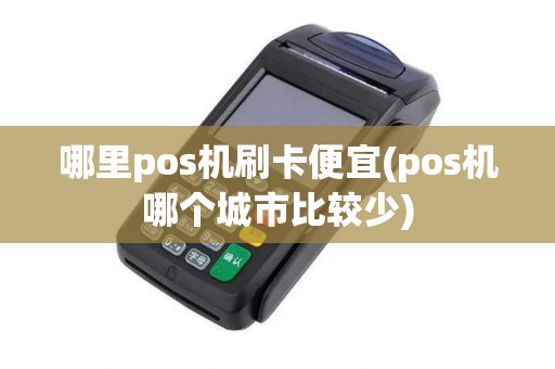 哪里pos机刷卡便宜(pos机哪个城市比较少)