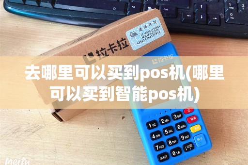 去哪里可以买到pos机(哪里可以买到智能pos机)