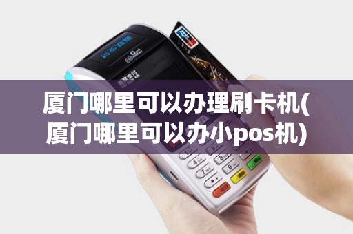 厦门哪里可以办理刷卡机(厦门哪里可以办小pos机)