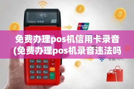 免费办理pos机信用卡录音(免费办理pos机录音违法吗)
