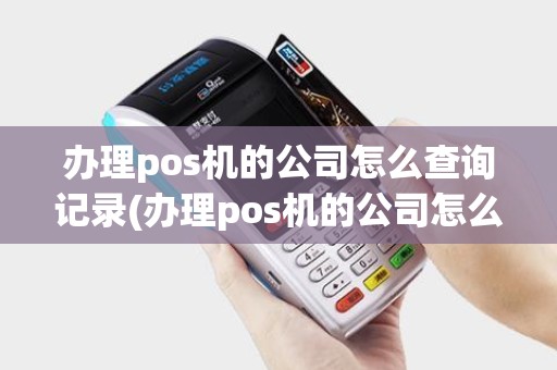 办理pos机的公司怎么查询记录(办理pos机的公司怎么查询)