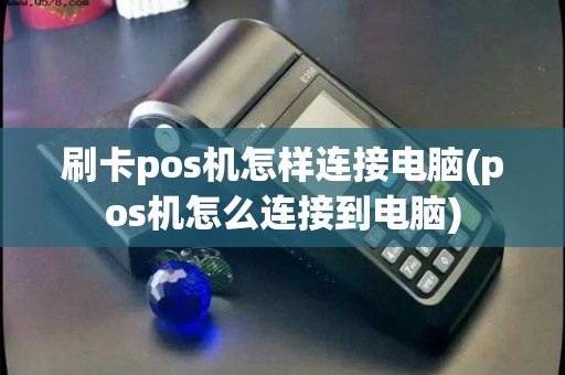 刷卡pos机怎样连接电脑(pos机怎么连接到电脑)