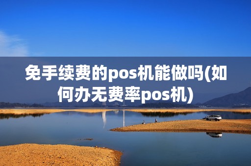 免手续费的pos机能做吗(如何办无费率pos机)