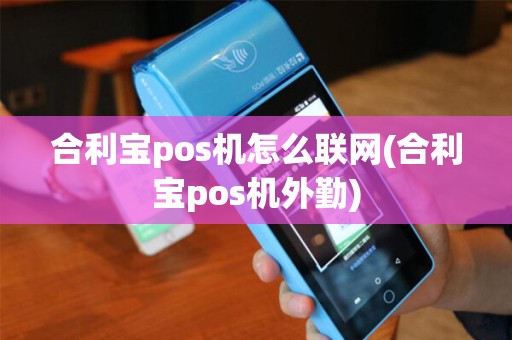 合利宝pos机怎么联网(合利宝pos机外勤)